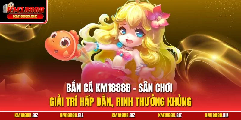 Bắn cá KM1888B - Sân chơi giải trí hấp dẫn, rinh thưởng khủng