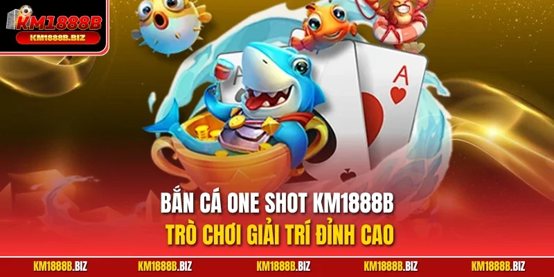 Bắn cá One Shot KM1888B – Trò chơi giải trí đỉnh cao