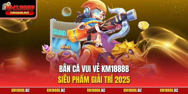 Bắn cá vui vẻ KM1888B – Siêu phẩm giải trí 2025