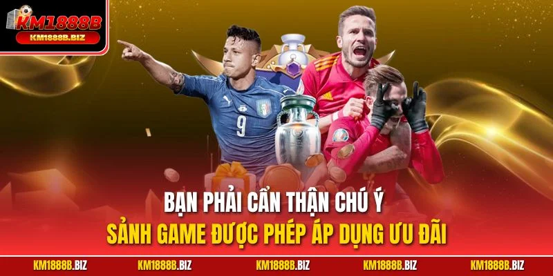 Bạn phải cẩn thận chú ý sảnh game được phép áp dụng ưu đãi