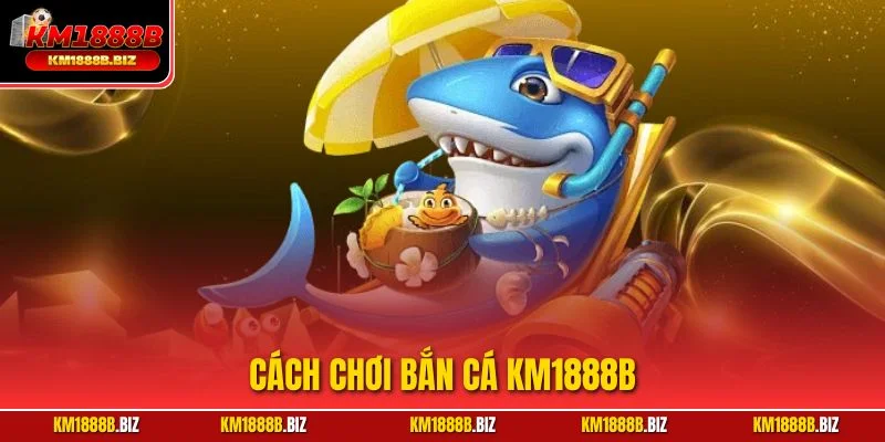 Cách Chơi Bắn Cá KM1888B | Thủ Thuật Từ Chuyên Gia 2025