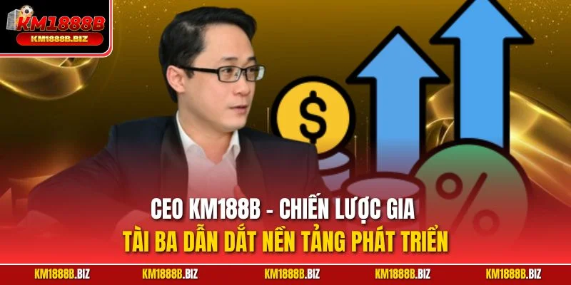 CEO KM188B - Chiến lược gia tài ba dẫn dắt nền tảng phát triển