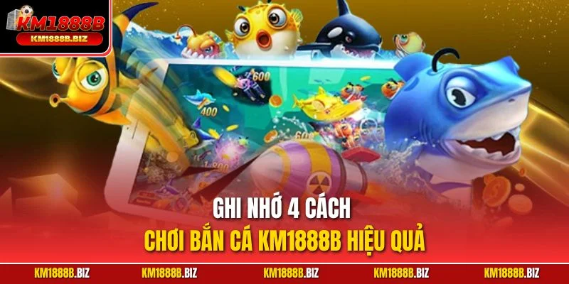Ghi nhớ 4 cách chơi bắn cá KM1888B hiệu quả