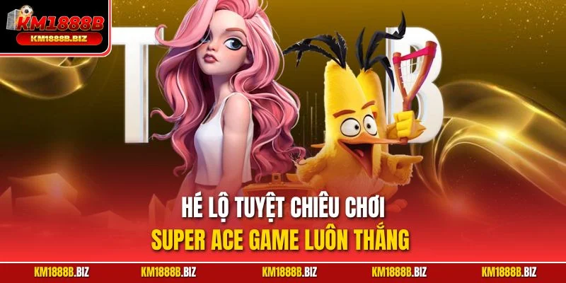 Hé lộ tuyệt chiêu chơi Super ACE game luôn thắng 