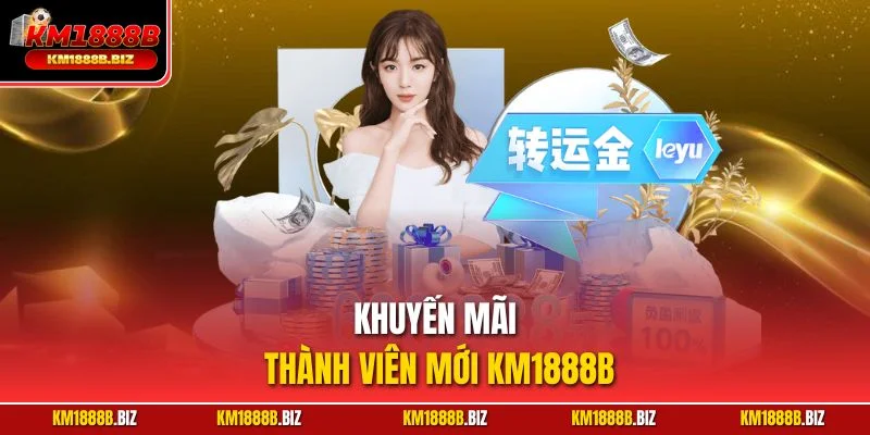 Khuyến Mãi Thành Viên Mới KM1888B| Ưu Đãi Khủng Nhất 2025