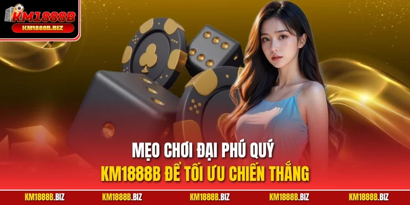 Mẹo chơi Đại Phú Quý KM1888B để tối ưu chiến thắng