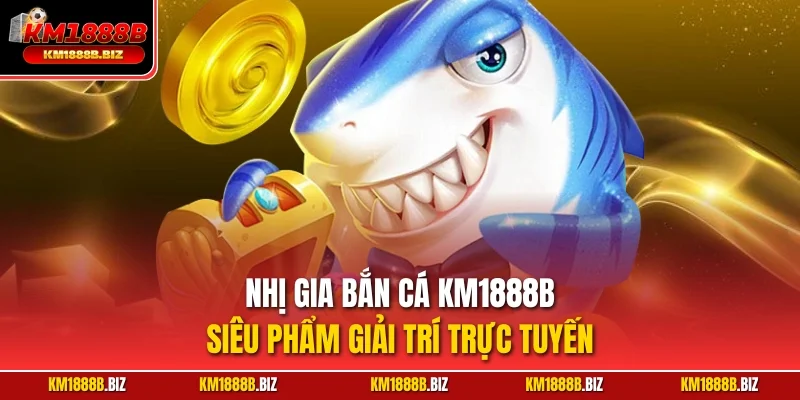 Nhị Gia bắn cá KM1888B – Siêu phẩm giải trí trực tuyến