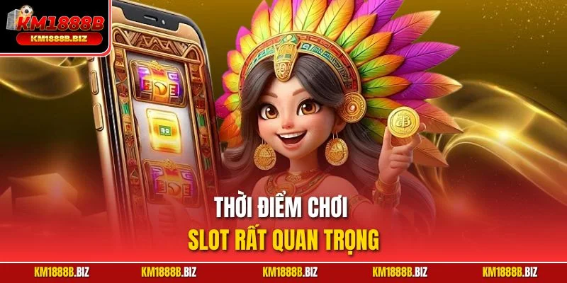 Thời điểm chơi slot rất quan trọng