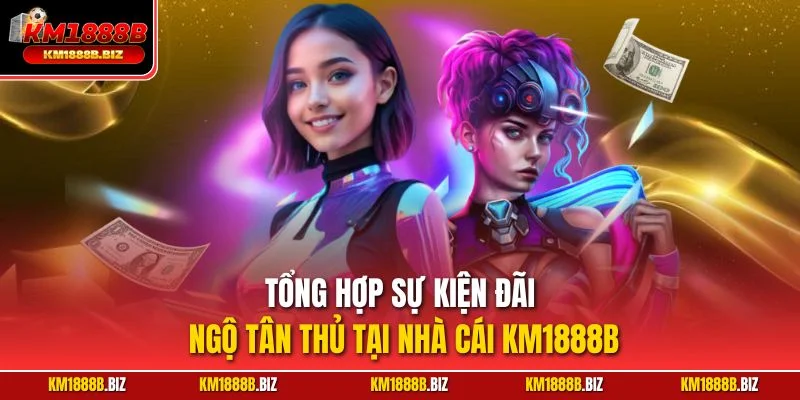 Tổng hợp sự kiện đãi ngộ tân thủ tại nhà cái KM1888B