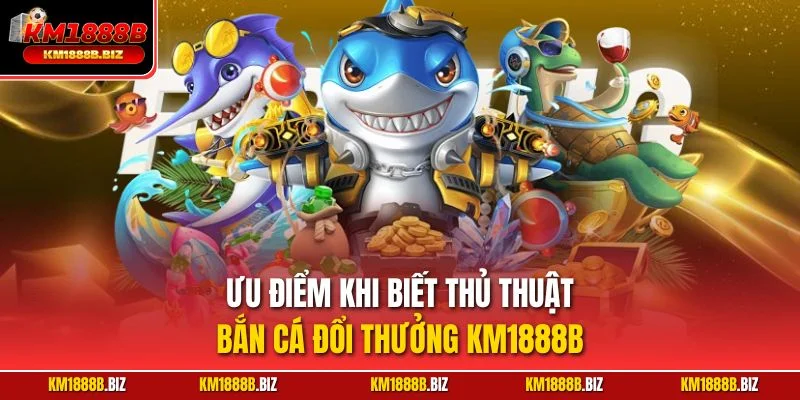 Ưu điểm khi biết thủ thuật bắn cá đổi thưởng KM1888B